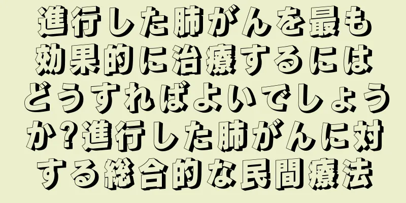 進行した肺がんを最も効果的に治療するにはどうすればよいでしょうか?進行した肺がんに対する総合的な民間療法
