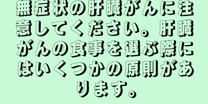 無症状の肝臓がんに注意してください。肝臓がんの食事を選ぶ際にはいくつかの原則があります。