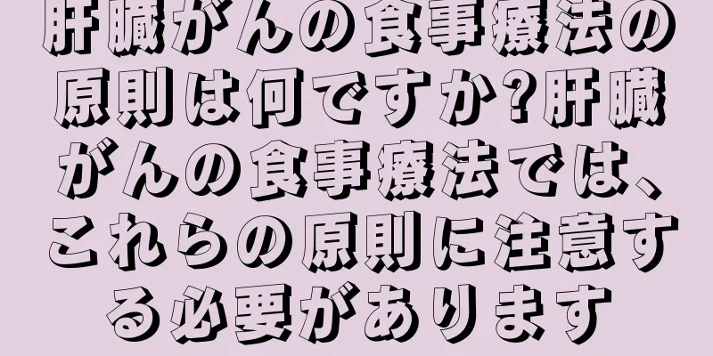 肝臓がんの食事療法の原則は何ですか?肝臓がんの食事療法では、これらの原則に注意する必要があります