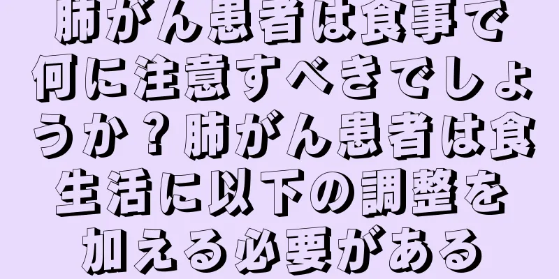 肺がん患者は食事で何に注意すべきでしょうか？肺がん患者は食生活に以下の調整を加える必要がある
