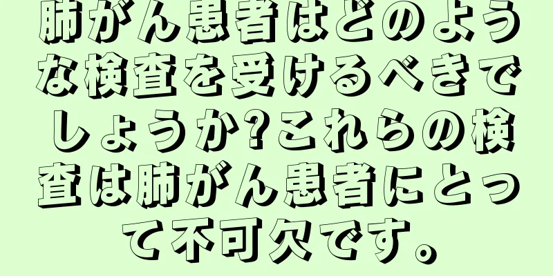 肺がん患者はどのような検査を受けるべきでしょうか?これらの検査は肺がん患者にとって不可欠です。