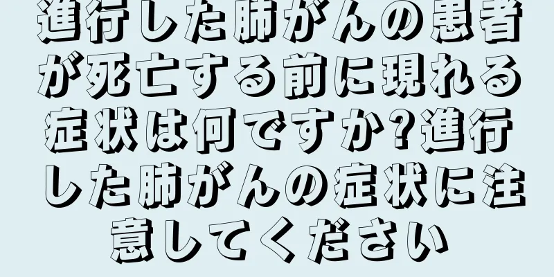 進行した肺がんの患者が死亡する前に現れる症状は何ですか?進行した肺がんの症状に注意してください