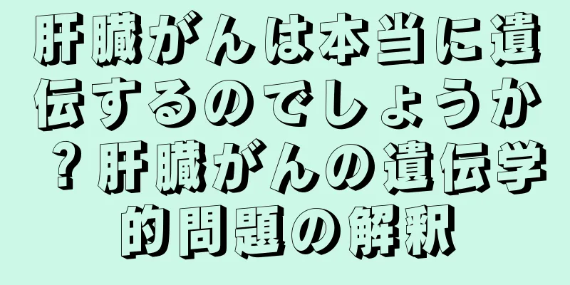 肝臓がんは本当に遺伝するのでしょうか？肝臓がんの遺伝学的問題の解釈