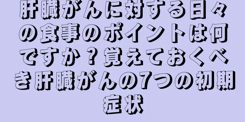 肝臓がんに対する日々の食事のポイントは何ですか？覚えておくべき肝臓がんの7つの初期症状