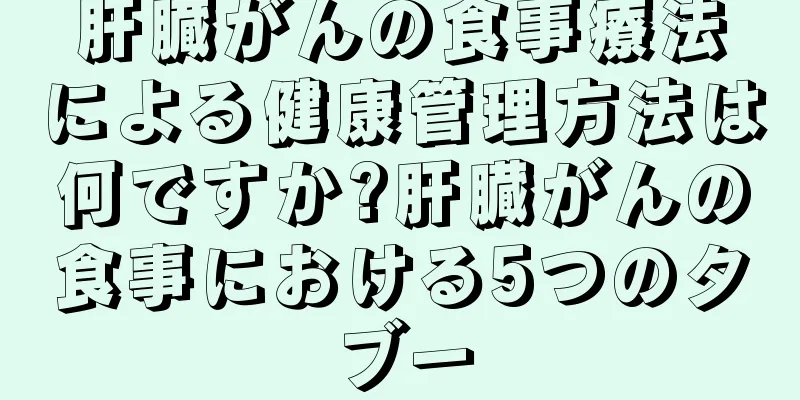 肝臓がんの食事療法による健康管理方法は何ですか?肝臓がんの食事における5つのタブー