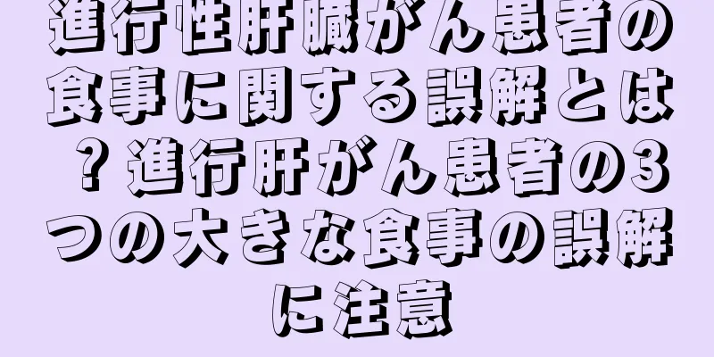 進行性肝臓がん患者の食事に関する誤解とは？進行肝がん患者の3つの大きな食事の誤解に注意