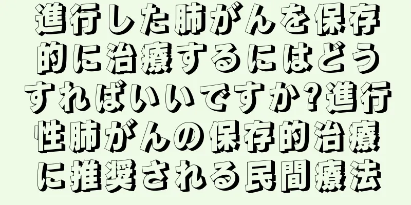 進行した肺がんを保存的に治療するにはどうすればいいですか?進行性肺がんの保存的治療に推奨される民間療法