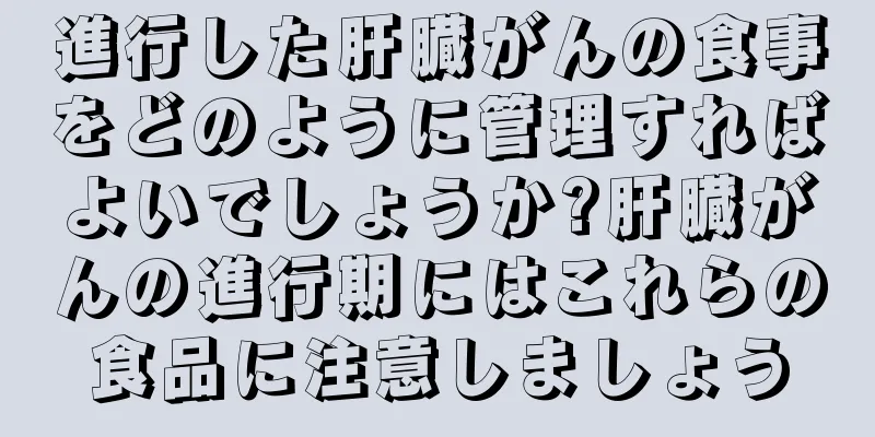 進行した肝臓がんの食事をどのように管理すればよいでしょうか?肝臓がんの進行期にはこれらの食品に注意しましょう