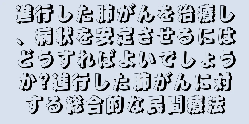進行した肺がんを治療し、病状を安定させるにはどうすればよいでしょうか?進行した肺がんに対する総合的な民間療法