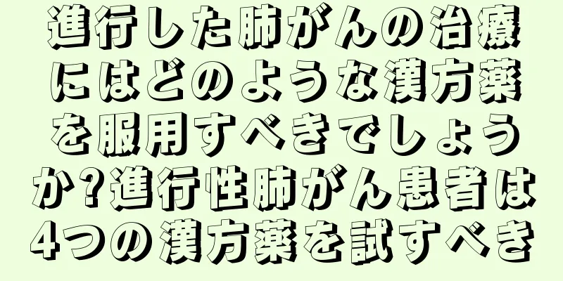 進行した肺がんの治療にはどのような漢方薬を服用すべきでしょうか?進行性肺がん患者は4つの漢方薬を試すべき