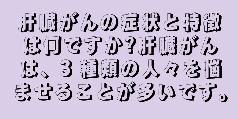 肝臓がんの症状と特徴は何ですか?肝臓がんは、3 種類の人々を悩ませることが多いです。