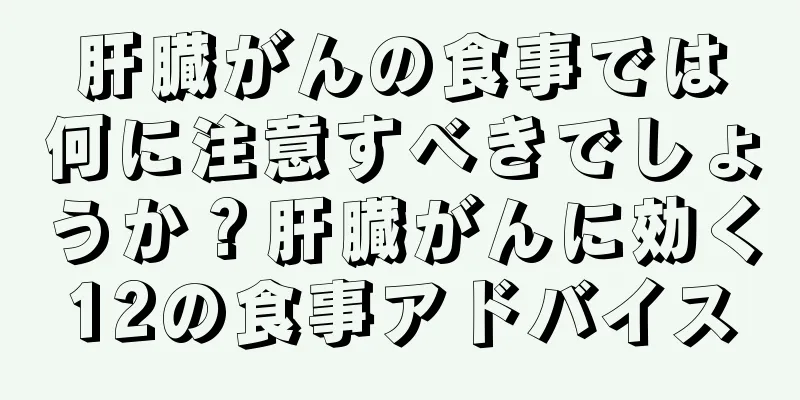 肝臓がんの食事では何に注意すべきでしょうか？肝臓がんに効く12の食事アドバイス