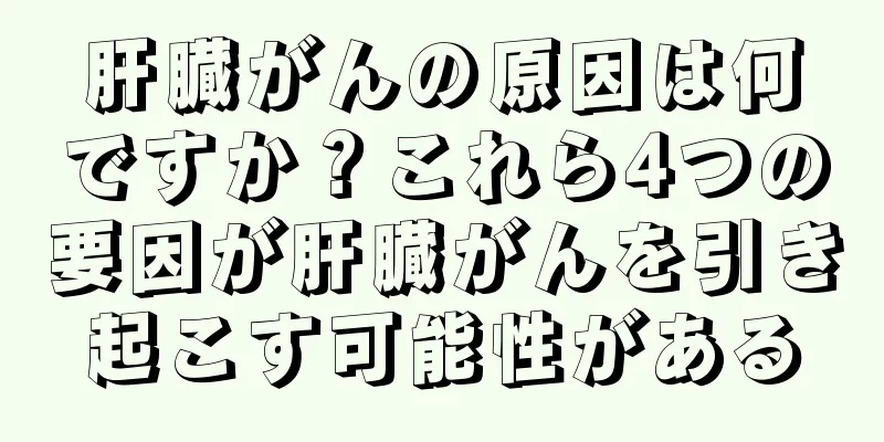 肝臓がんの原因は何ですか？これら4つの要因が肝臓がんを引き起こす可能性がある