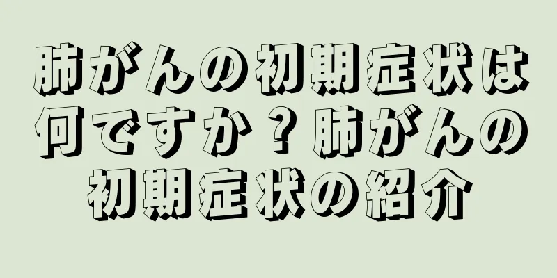 肺がんの初期症状は何ですか？肺がんの初期症状の紹介
