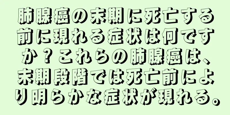肺腺癌の末期に死亡する前に現れる症状は何ですか？これらの肺腺癌は、末期段階では死亡前により明らかな症状が現れる。