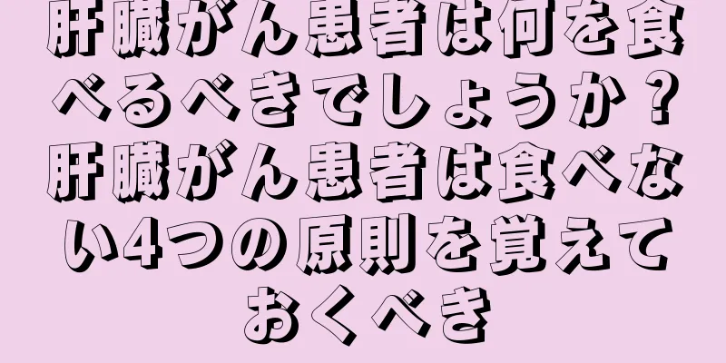 肝臓がん患者は何を食べるべきでしょうか？肝臓がん患者は食べない4つの原則を覚えておくべき