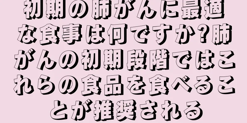 初期の肺がんに最適な食事は何ですか?肺がんの初期段階ではこれらの食品を食べることが推奨される