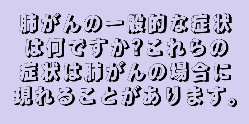 肺がんの一般的な症状は何ですか?これらの症状は肺がんの場合に現れることがあります。
