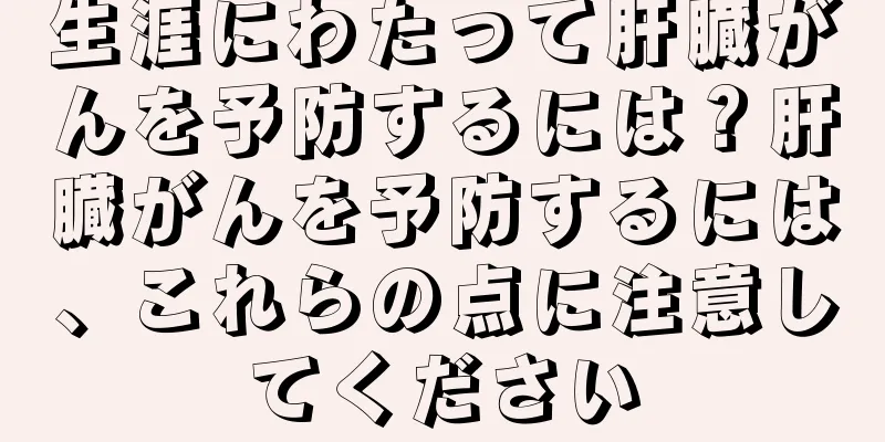 生涯にわたって肝臓がんを予防するには？肝臓がんを予防するには、これらの点に注意してください