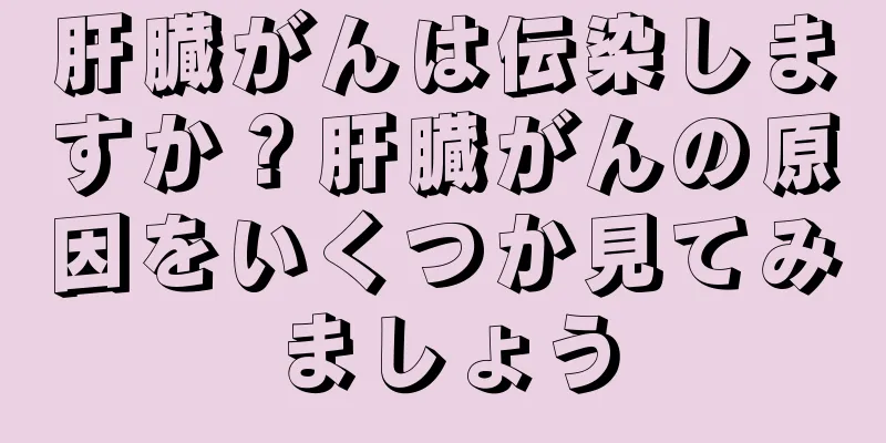肝臓がんは伝染しますか？肝臓がんの原因をいくつか見てみましょう