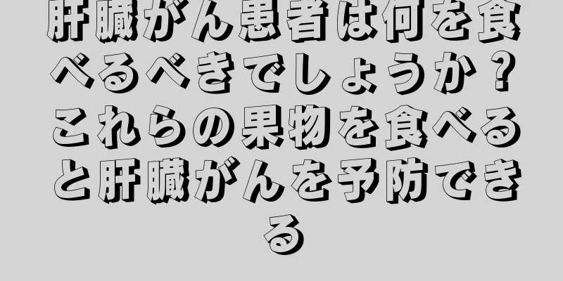 肝臓がん患者は何を食べるべきでしょうか？これらの果物を食べると肝臓がんを予防できる