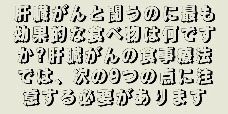 肝臓がんと闘うのに最も効果的な食べ物は何ですか?肝臓がんの食事療法では、次の9つの点に注意する必要があります