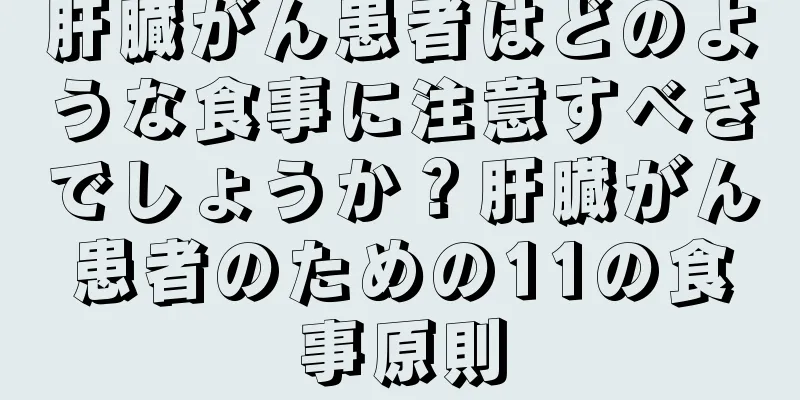 肝臓がん患者はどのような食事に注意すべきでしょうか？肝臓がん患者のための11の食事原則