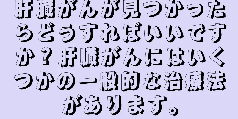 肝臓がんが見つかったらどうすればいいですか？肝臓がんにはいくつかの一般的な治療法があります。