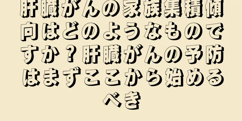 肝臓がんの家族集積傾向はどのようなものですか？肝臓がんの予防はまずここから始めるべき