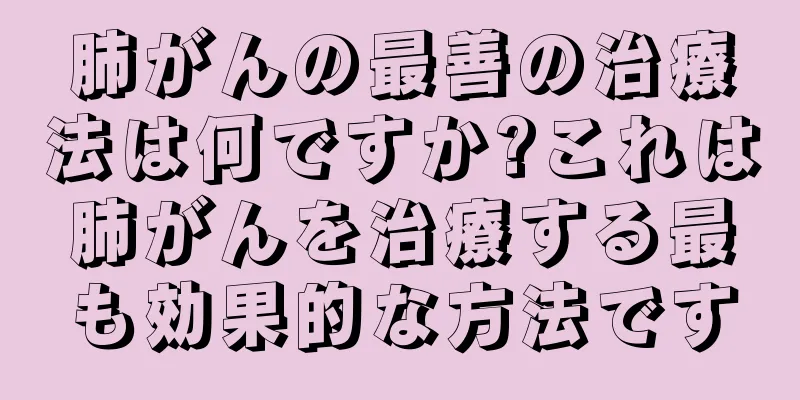 肺がんの最善の治療法は何ですか?これは肺がんを治療する最も効果的な方法です