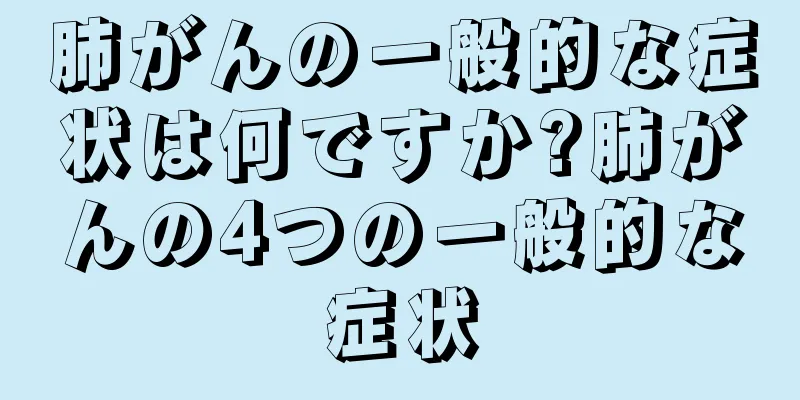 肺がんの一般的な症状は何ですか?肺がんの4つの一般的な症状