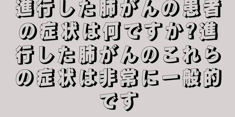 進行した肺がんの患者の症状は何ですか?進行した肺がんのこれらの症状は非常に一般的です
