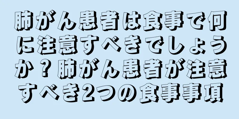 肺がん患者は食事で何に注意すべきでしょうか？肺がん患者が注意すべき2つの食事事項
