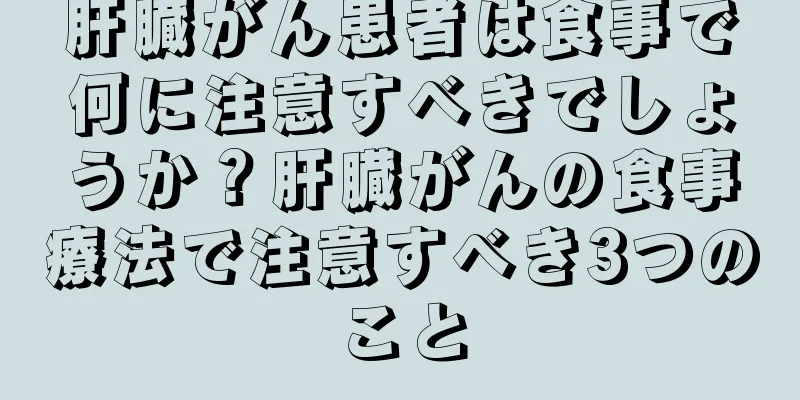 肝臓がん患者は食事で何に注意すべきでしょうか？肝臓がんの食事療法で注意すべき3つのこと