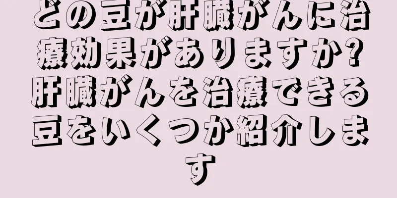 どの豆が肝臓がんに治療効果がありますか?肝臓がんを治療できる豆をいくつか紹介します
