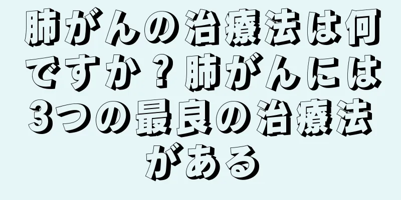 肺がんの治療法は何ですか？肺がんには3つの最良の治療法がある