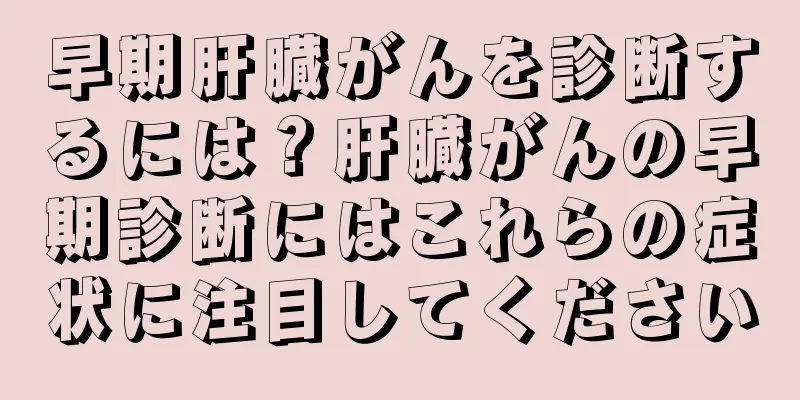 早期肝臓がんを診断するには？肝臓がんの早期診断にはこれらの症状に注目してください