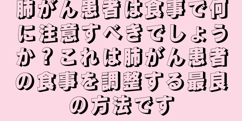 肺がん患者は食事で何に注意すべきでしょうか？これは肺がん患者の食事を調整する最良の方法です