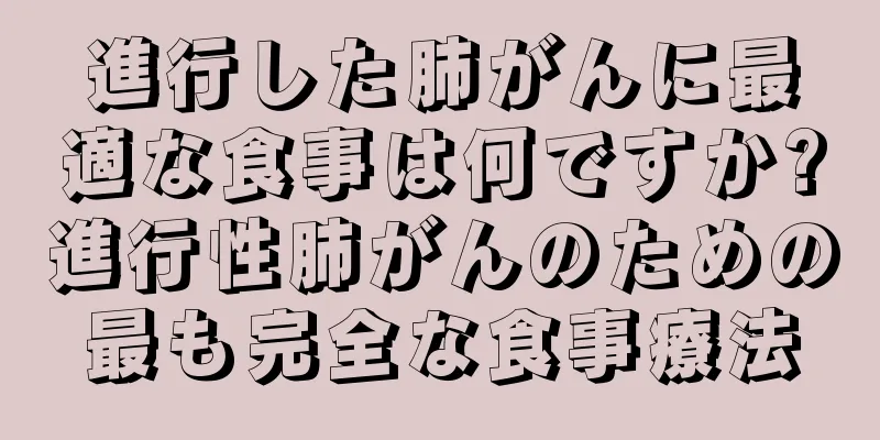 進行した肺がんに最適な食事は何ですか?進行性肺がんのための最も完全な食事療法