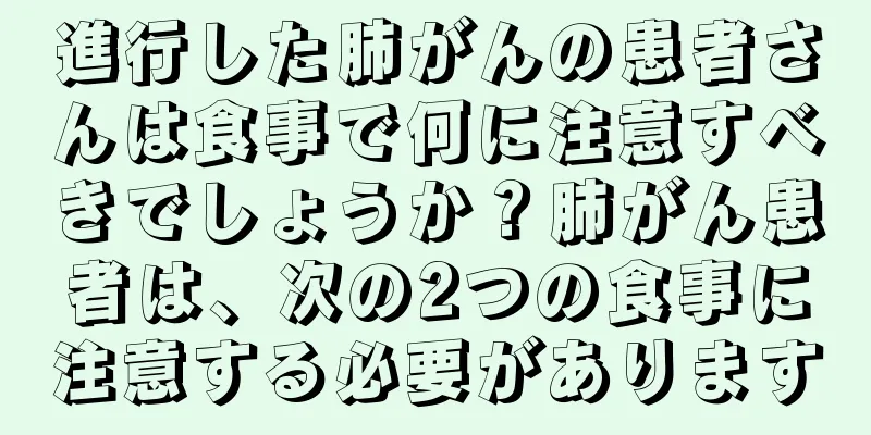 進行した肺がんの患者さんは食事で何に注意すべきでしょうか？肺がん患者は、次の2つの食事に注意する必要があります