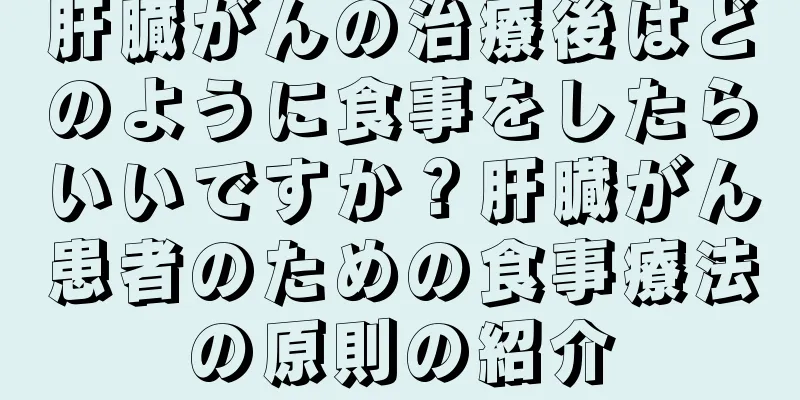 肝臓がんの治療後はどのように食事をしたらいいですか？肝臓がん患者のための食事療法の原則の紹介