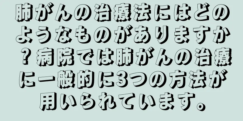 肺がんの治療法にはどのようなものがありますか？病院では肺がんの治療に一般的に3つの方法が用いられています。