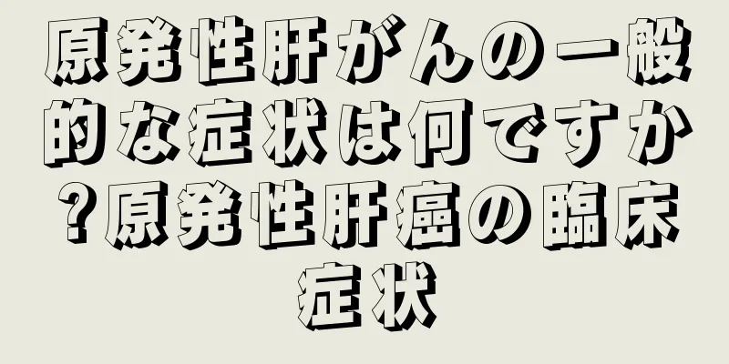 原発性肝がんの一般的な症状は何ですか?原発性肝癌の臨床症状
