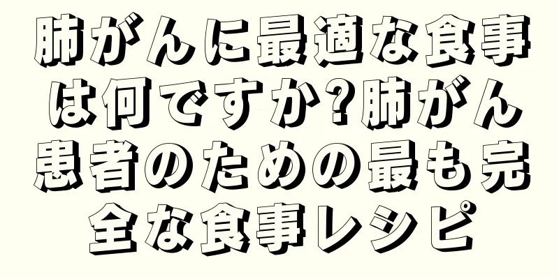 肺がんに最適な食事は何ですか?肺がん患者のための最も完全な食事レシピ