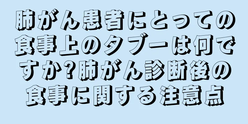 肺がん患者にとっての食事上のタブーは何ですか?肺がん診断後の食事に関する注意点
