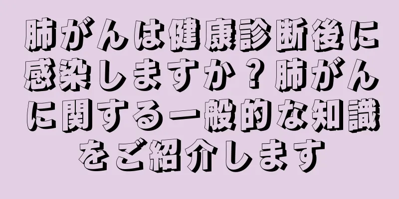 肺がんは健康診断後に感染しますか？肺がんに関する一般的な知識をご紹介します