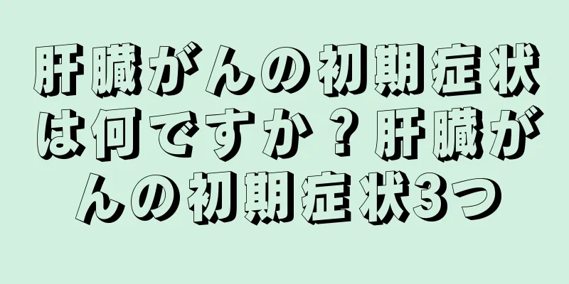 肝臓がんの初期症状は何ですか？肝臓がんの初期症状3つ