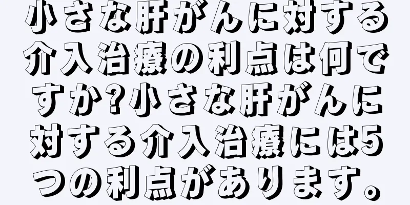 小さな肝がんに対する介入治療の利点は何ですか?小さな肝がんに対する介入治療には5つの利点があります。