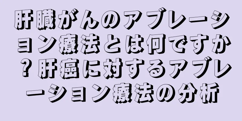 肝臓がんのアブレーション療法とは何ですか？肝癌に対するアブレーション療法の分析