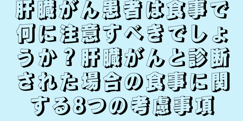 肝臓がん患者は食事で何に注意すべきでしょうか？肝臓がんと診断された場合の食事に関する8つの考慮事項